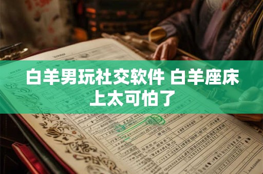 白羊男玩社交软件 白羊座床上太可怕了