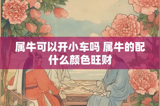 属牛可以开小车吗 属牛的配什么颜色旺财