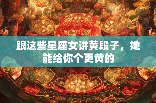 跟这些星座女讲黄段子，她能给你个更黄的