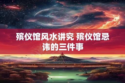 殡仪馆风水讲究 殡仪馆忌讳的三件事