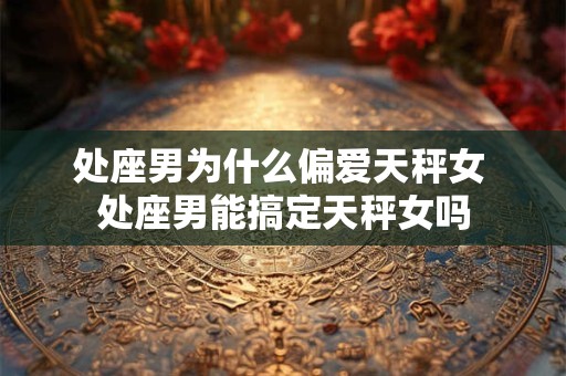 处座男为什么偏爱天秤女 处座男能搞定天秤女吗