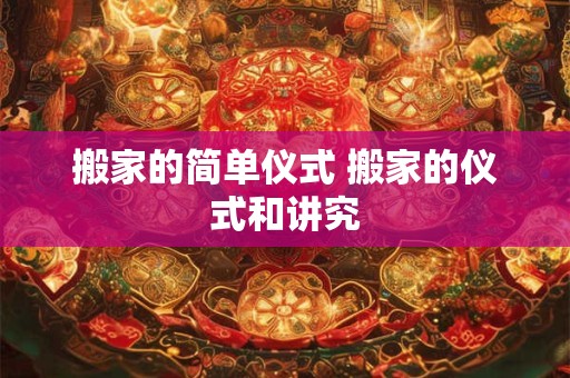 搬家的简单仪式 搬家的仪式和讲究