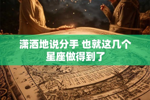 潇洒地说分手 也就这几个星座做得到了