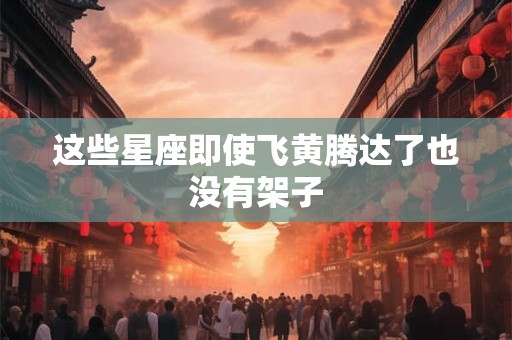 这些星座即使飞黄腾达了也没有架子