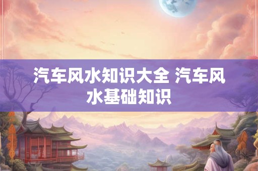 汽车风水知识大全 汽车风水基础知识