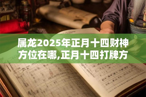 属龙2025年正月十四财神方位在哪,正月十四打牌方位