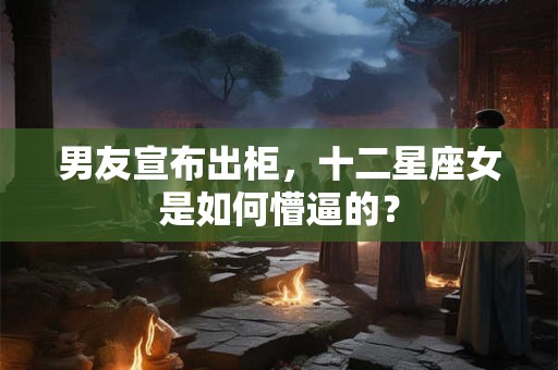 男友宣布出柜，十二星座女是如何懵逼的？