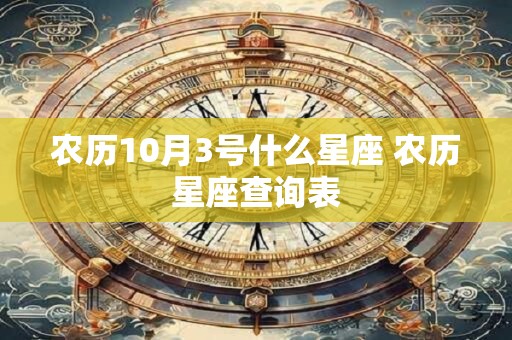农历10月3号什么星座 农历星座查询表 农历10月3号什么星座 农历星座查询表