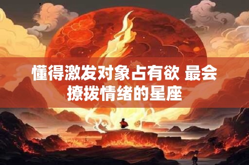 懂得激发对象占有欲 最会撩拨情绪的星座