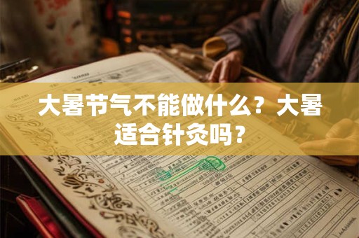 大暑节气不能做什么？大暑适合针灸吗？