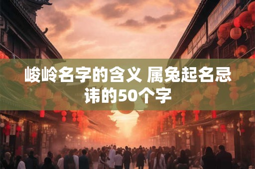 峻岭名字的含义 属兔起名忌讳的50个字