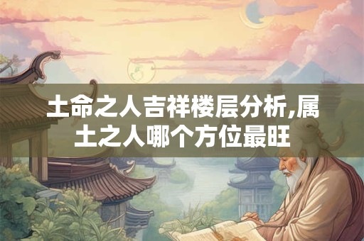 土命之人吉祥楼层分析,属土之人哪个方位最旺