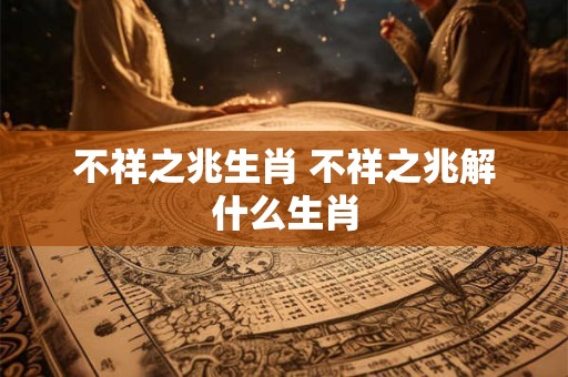 详细阅读:不祥之兆生肖 不祥之兆解什么生肖 不祥之兆生肖 不祥之兆解什么生肖