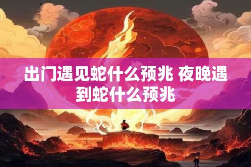 出门遇见蛇什么预兆 夜晚遇到蛇什么预兆