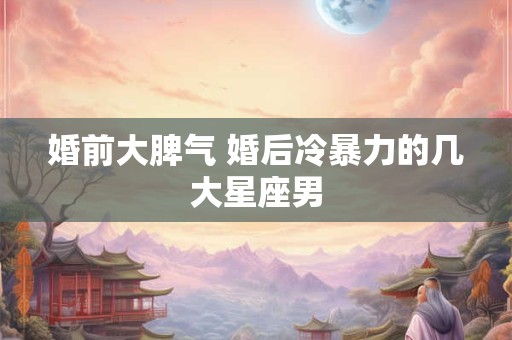 婚前大脾气 婚后冷暴力的几大星座男