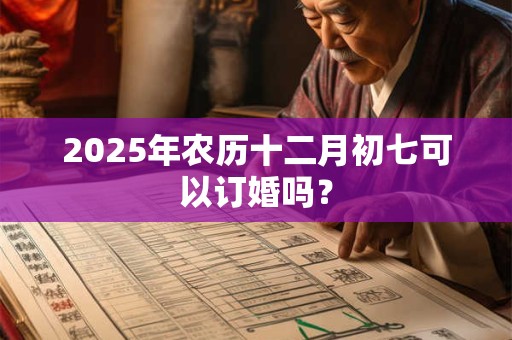 2025年农历十二月初七可以订婚吗？