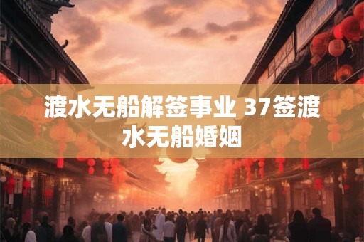 渡水无船解签事业 37签渡水无船婚姻