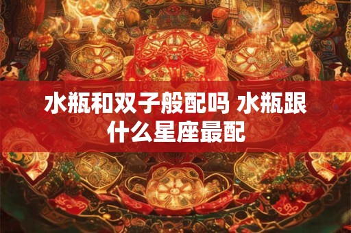 水瓶和双子般配吗 水瓶跟什么星座最配