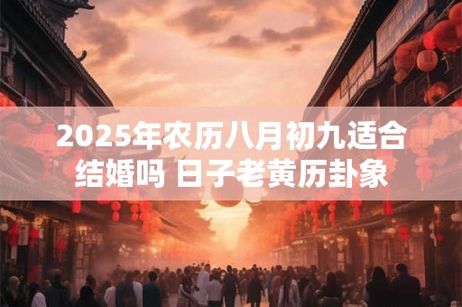 2025年农历八月初九适合结婚吗 日子老黄历卦象