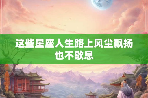这些星座人生路上风尘飘扬也不歇息