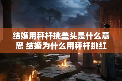 结婚用秤杆挑盖头是什么意思 结婚为什么用秤杆挑红盖头