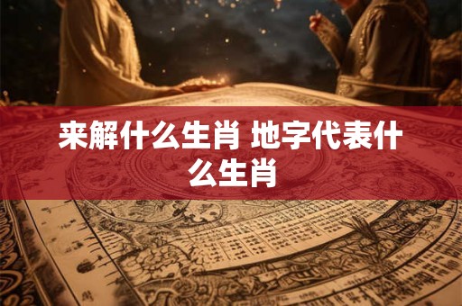 来解什么生肖 地字代表什么生肖