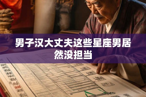男子汉大丈夫这些星座男居然没担当