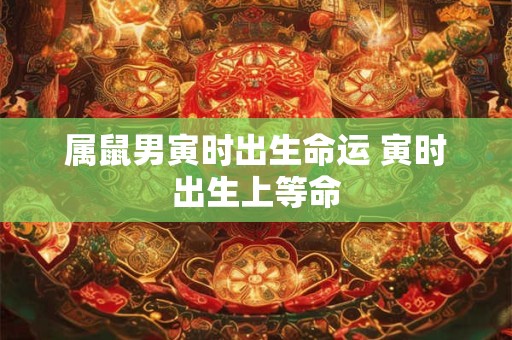 属鼠男寅时出生命运 寅时出生上等命