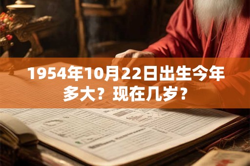 1954年10月22日出生今年多大？现在几岁？