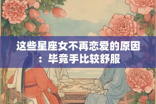 这些星座女不再恋爱的原因：毕竟手比较舒服