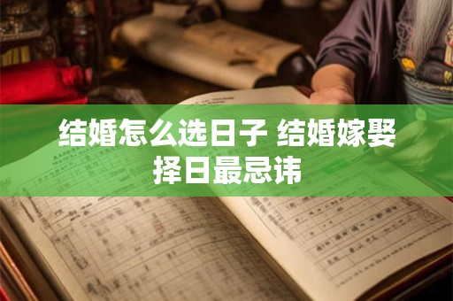 结婚怎么选日子 结婚嫁娶择日最忌讳