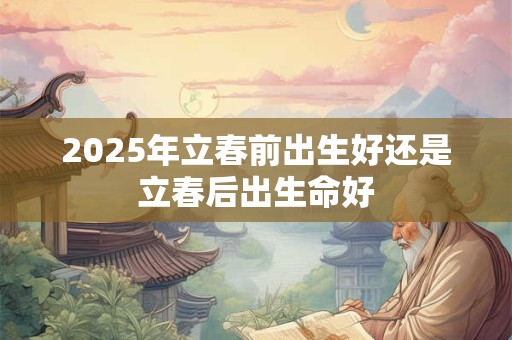 2025年立春前出生好还是立春后出生命好