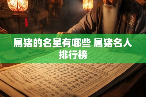 详细阅读:属猪的名星有哪些 属猪名人排行榜 属猪的名星有哪些 属猪名人排行榜