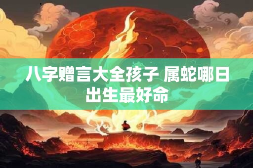 八字赠言大全孩子 属蛇哪日出生最好命