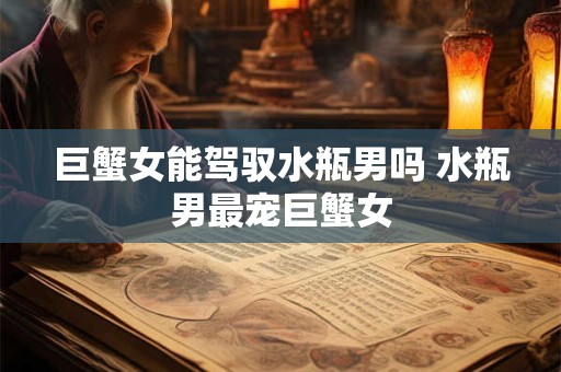 巨蟹女能驾驭水瓶男吗 水瓶男最宠巨蟹女