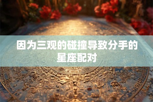 因为三观的碰撞导致分手的星座配对