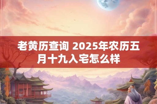老黄历查询 2025年农历五月十九入宅怎么样