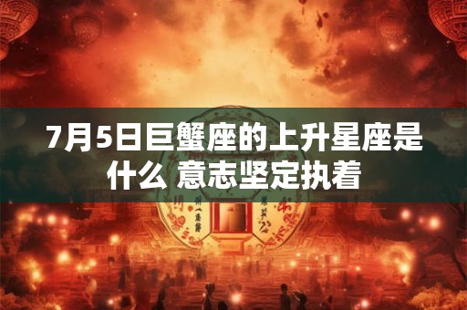 7月5日巨蟹座的上升星座是什么 意志坚定执着