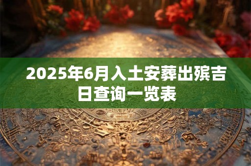 2025年6月入土安葬出殡吉日查询一览表