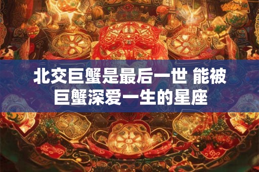 北交巨蟹是最后一世 能被巨蟹深爱一生的星座