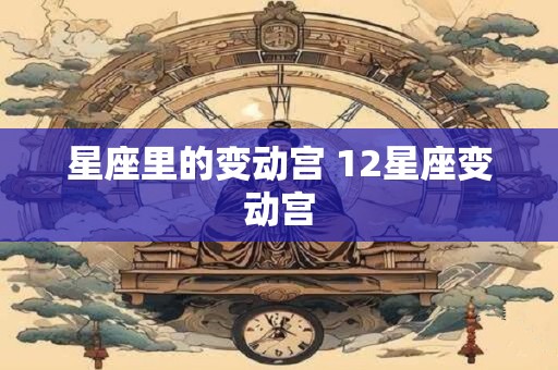 星座里的变动宫 12星座变动宫