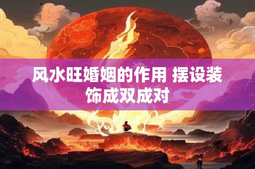风水旺婚姻的作用 摆设装饰成双成对