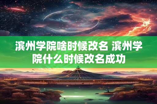 滨州学院啥时候改名 滨州学院什么时候改名成功