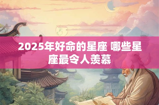 2025年好命的星座 哪些星座最令人羡慕