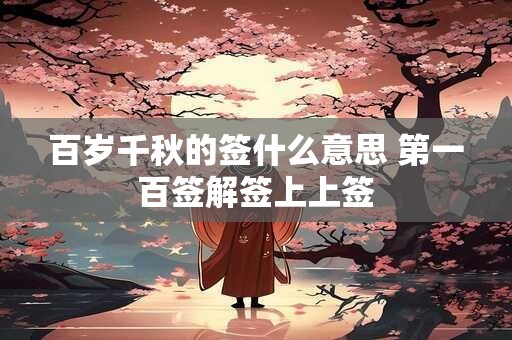 百岁千秋的签什么意思 第一百签解签上上签