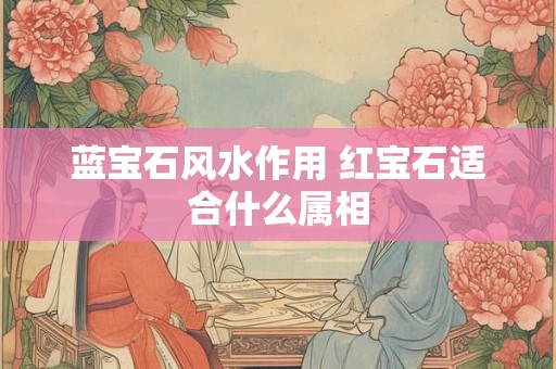 详细阅读:蓝宝石风水作用 红宝石适合什么属相 蓝宝石风水作用 红宝石适合什么属相