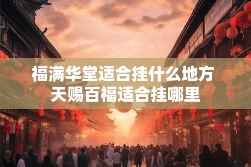 福满华堂适合挂什么地方 天赐百福适合挂哪里