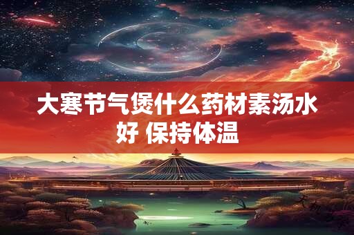 大寒节气煲什么药材素汤水好 保持体温