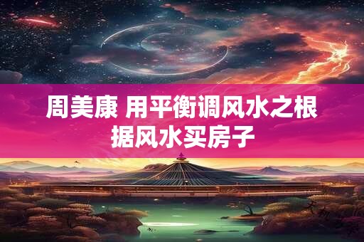 周美康 用平衡调风水之根据风水买房子