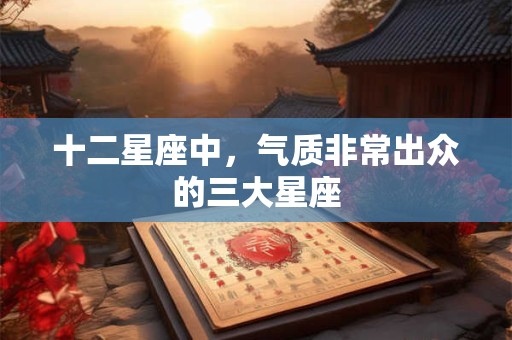十二星座中，气质非常出众的三大星座